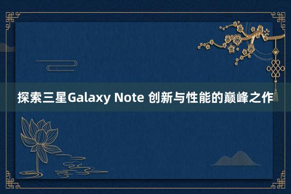 探索三星Galaxy Note 创新与性能的巅峰之作
